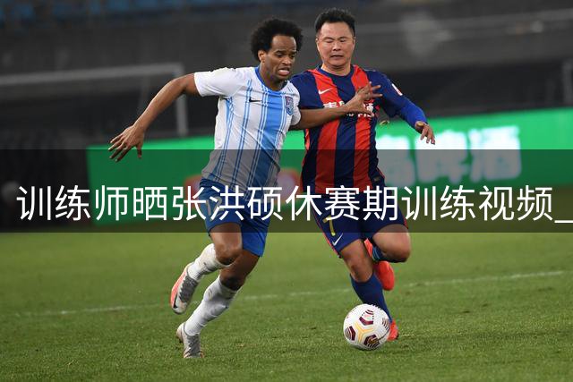 训练师晒张洪硕休赛期训练视频 展现各式脚步投篮技巧